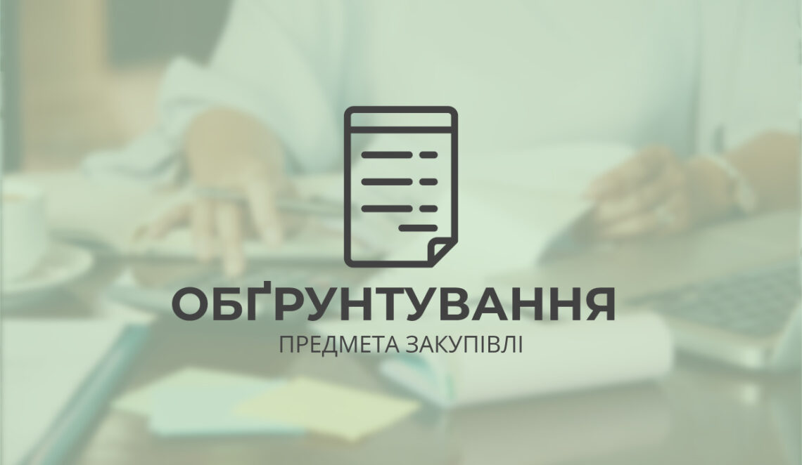 Обґрунтування технічних та якісних характеристик предмета закупівлі, розміру бюджетного призначення